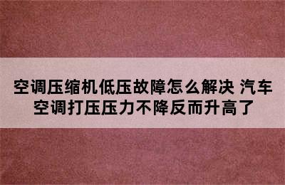 空调压缩机低压故障怎么解决 汽车空调打压压力不降反而升高了